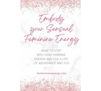Embody Your Sensual Feminine Energy: How to step into your feminine energy and live a life of abundance and joy!