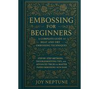 Embossing for Beginners: A Complete Guide to Heat and Dry Embossing Techniques: Step-by-step methods, troubleshooting tips, and advanced tricks to master paper embossing with ease