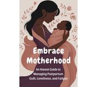 Embrace Motherhood: An Honest Guide to Managing Postpartum Guilt, Loneliness, and Fatigue