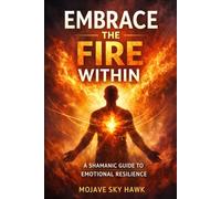 Embrace the Fire Within: A modern-day shamanic guide to emotional resilience