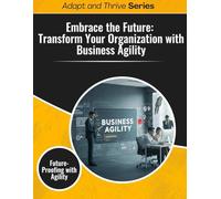 Embrace the Future: Transform Your Organization with Business Agility: Future Proofing with Agility