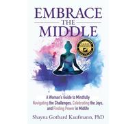 Embrace the Middle: A Woman’s Guide to Mindfully Navigating the Challenges, Celebrating the Joys, and Finding Power in Midlife