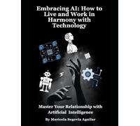 Embracing AI: How to Live and Work in Harmony with Technology: Master Your Relationship with Artificial Intelligence