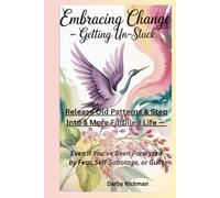 Embracing Change - Getting UN-Stuck: Release Old Patterns & Step into a More Fulfilled Life Even if You've Been Paralyzed by Fear, Self-Sabotage, or Guilt