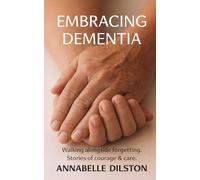 EMBRACING DEMENTIA: Walking alongside of forgetting. Stories of courage & care.