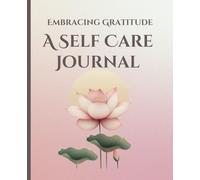 Embracing Gratitude A Self-Care Journal: A Guided Practice to Mindfulness, Self-Discovery, Intentional Living, Cultivate Positivity and Inner Peace to Improve Well Being