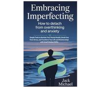 Embracing Imperfection: How To Detach From Overthinking and Anxiety: Simple Tools to Reclaim Your Mental Health, Break Free from Stress, and Transform ... and Relationships with Small Mindset Shifts