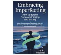 Embracing Imperfection: How To Detach From Overthinking and Anxiety: Simple Tools to Reclaim Your Mental Health, Break Free from Stress, and Transform ... and Relationships with Small Mindset Shifts