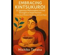 Embracing Kintsukuroi: 25 Japanese Philosophies to Find Strength in Imperfection: A Journey of Wisdom, Resilience, and Inner Peace