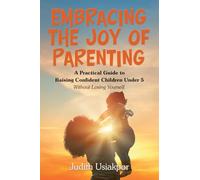 Embracing the Joy of Parenting: A Practical Guide to Raising Confident Children Under 5 Without Losing Yourself.