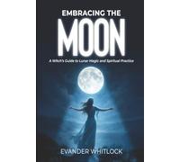 Embracing the Moon: A Witch's Guide to Lunar Magic and Spirirtual Practice