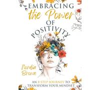 Embracing the Power of Positivity: An 8 Step Journey to Transform Your Mindset