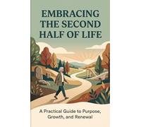 Embracing the Second Half of Life: A Practical Guide to Purpose, Growth, and Renewal