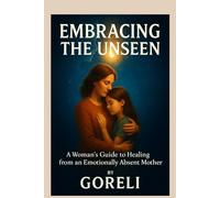 Embracing the Unseen: Healing from an Emotionally Absent Mother: A Transformational Guide for Women to Heal the Mother Wound, Restore Self-Worth, and Reclaim Inner Peace