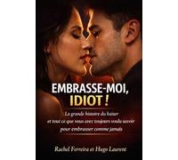 EMBRASSE-MOI, IDIOT !: Le guide complet du baiser - Histoire, signification, secrets, baisers célèbres et l’art d’embrasser comme jamais.