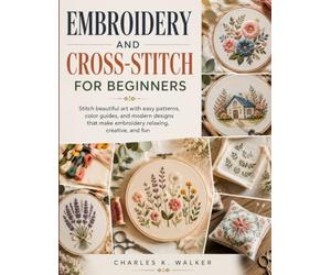 Embroidery and Cross-Stitch for Beginners: Stitch beautiful art with easy patterns, color guides, and modern designs that make embroidery relaxing, creative, and fun