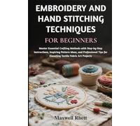EMBROIDERY AND HAND STITCHING TECHNIQUES FOR BEGINNERS: Master Essential Crafting Methods with Step-by-Step Instructions, Inspiring Pattern Ideas, and ... for Elevating Textile Fabric Art Projects