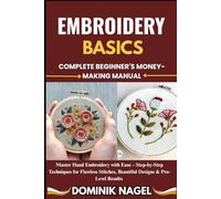 EMBROIDERY BASICS: COMPLETE GUIDE TO DECORATIVE STITCHING: Master Hand Embroidery with Ease - Step-by-Step Techniques for Flawless Stitches, Beautiful Designs & Pro-Level Results "
