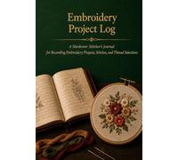 Embroidery Project Log: A Hardcover Stitcher's Journal for Recording Embroidery Projects, Stitches, Thread Selections, and Design Notes with Stitch Reference and Floss Inventory