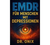 EMDR FÜR MENSCHEN MIT DEPRESSIONEN: Wie Sie mit Hilfe der selbstgesteuerten EMDR-Technik Ihre Stimmung verbessern und wiederkehrende negative Gedanken reduzieren können, selbst wenn Sie sich emotional