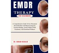 Emdr Therapy For Beginners: A Comprehensive Guide To Eye Movement Desensitization And Reprocessing For Trauma Healing, Anxiety Relief, PTSD Treatment, And Emotional Wellness