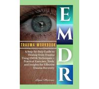 EMDR trauma workbook: A Step-by-Step Guide to Healing from Trauma Using EMDR Techniques - Practical Exercises, Tools, and Insights for Effective Trauma Recovery