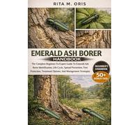 EMERALD ASH BORER HANDBOOK: The Complete Beginner-To-Expert Guide To Emerald Ash Borer Identification, Life Cycle, Spread Prevention, Tree Protection, Treatment Options, And Management Strategies