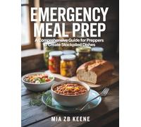 Emergency Meal Prep: A Comprehensive Guide for Preppers to Create Stockpiled Dishes - Mia ZB Keene