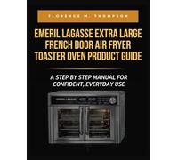 EMERIL LAGASSE EXTRA LARGE FRENCH DOOR AIR FRYER TOASTER OVEN PRODUCT GUIDE: A STEP BY STEP MANUAL FOR CONFIDENT, EVERYDAY USE