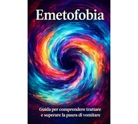 Emetofobia: Guida per comprendere trattare e superare la paura di vomitare