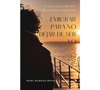 Emigrar para no dejar de ser yo.: Crónica personal del desencanto argentino.