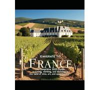 Emigrate to France: The Complete 2025 Guide to Living, Working, and Thriving in the Land of Wine, Art, and Opportunity