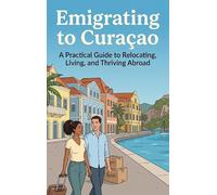 Emigrating to Curaçao: A Practical Guide to Relocating, Living, and Thriving Abroad
