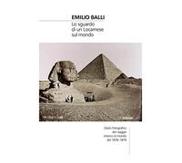 Emilio Balli. Lo sguardo di un locarnese sul mondo. Diario fotografico del viaggio intorno al mondo del 1878-1879. Ediz. illustrata