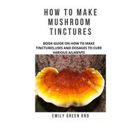 Emily Green Rnd How to Make Mushroom Tinctures (Tascabile)