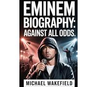 Eminem Biography: Against All Odds: The Story of Pain, Passion, and Perseverance That Redefined Hip-Hop