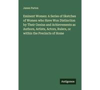 Eminent Women: A Series of Sketches of Women who Have Won Distinction by Their Genius and Achievements as Authors, Artists, Actors, Rulers, or within the Precincts of Home