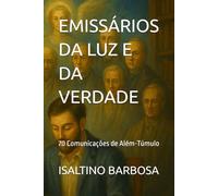 EMISSÁRIOS DA LUZ E DA VERDADE: 70 Comunicações de Além-Túmulo