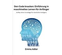 Den Code knacken: Einführung in maschinelles Lernen für Anfänger: Aufbau einer Grundlage für künstliche Intelligenz