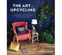 The Art of Upcycling: Creative Ways to Make Something Beautiful Out of Trash, Thrifted Finds and Everyday Recyclables