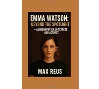 Emma Watson: Beyond the Spotlight - A Biography of an Actress and Activist
