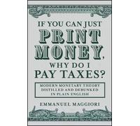If You Can Just Print Money, Why Do I Pay Taxes?: Modern Monetary Theory Distilled and Debunked in Plain English