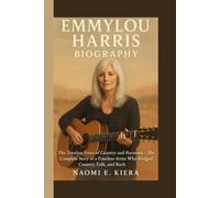 EMMYLOU HARRIS BIOGRAPHY: The Timeless Voice of Country and Harmony - The Complete Story of a Timeless Artist Who Bridged Country, Folk, and Rock