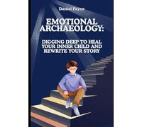 Emotional Archaeology: Digging Deep to Heal Your Inner Child and Rewrite Your Story