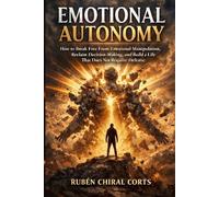 Emotional Autonomy: How to Break Free From Emotional Manipulation, Reclaim Decision-Making, and Build a Life That Does Not Require Defense