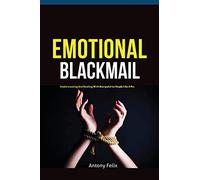 Emotional Blackmail: Understanding And Dealing With Manipulative People Like A Pro