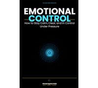 Emotional Control Made Simple: How to Stay Calm, Clear, and In Control Under Pressure