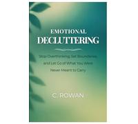 Emotional Decluttering: Stop Overthinking, Set Boundaries, and Let Go of What You Were Never Meant to Carry