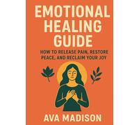 Emotional Healing Guide: How to Release Pain, Restore Peace, and Reclaim Your Joy