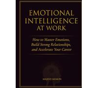 Emotional Intelligence at Work - How to Master Emotions, Build Strong Relationships, and Accelerate Your Career: How to Master Emotions, Build Strong Relationships, and Accelerate Your Career